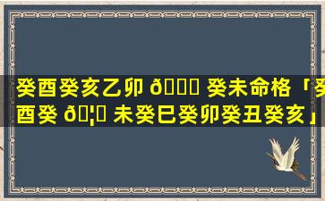 癸酉癸亥乙卯 🕊 癸未命格「癸酉癸 🦅 未癸巳癸卯癸丑癸亥」